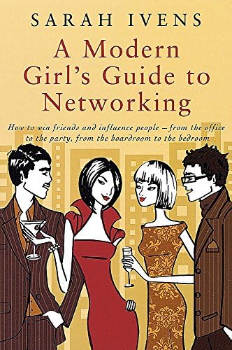 A Modern Girl's Guide to Networking: How to Win Friends and Influence People - From the Office to the Party, From the Boardroom to the Bedroom