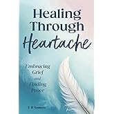 Healing Through Heartache: Embracing Grief and Finding Peace