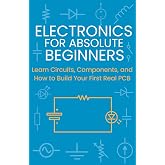 Electronics for Absolute Beginners: Learn Circuits, Components, and How to Build Your First Real PCB