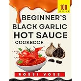 100 Beginner’s Black Garlic Hot Sauce CookBook: Bold Flavors Made Simple, Easy Recipes to Spice Up Every Meal