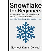 Snowflake for Beginners - A Complete Guide to the Modern Cloud Data Warehouse: Effortless Snowflake Mastery
