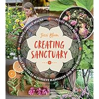 Creating Sanctuary: Sacred Garden Spaces, Plant-Based Medicine, and Daily Practices to Achieve Happiness and Well-Being