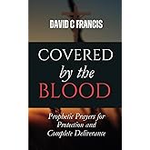 Covered by the Blood: Prophetic Prayers for Protection and Complete Deliverance (The Spiritual Warfare and Deliverance Book Series)