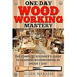 WOODWORKING: ONE DAY WOODWORKING MASTERY: The Complete Beginner’s Guide to Learning Woodworking in Under 1 Day! (Crafts Hobbies) ((Arts &amp; Crafts Home Wood Projects))
