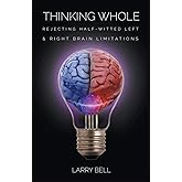 Thinking Whole: Rejecting Half-Witted Left & Right Brain Limitations
