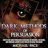 Dark Methods of Persuasion: How to Use Dark Persuasion Techniques to Convince, Influence and Persuade Anyone and Get Them to Do What You Desire