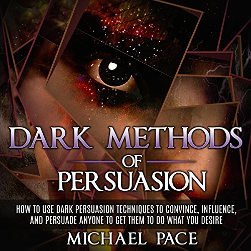 Dark Methods of Persuasion: How to Use Dark Persuasion Techniques to Convince, Influence and Persuade Anyone and Get Them to Do What You Desire