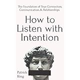 How to Listen with Intention: The Foundation of True Connection, Communication, and Relationships (How to be More Likable and