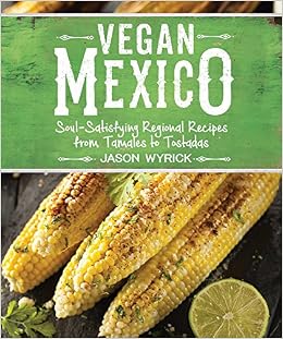 Vegan Mexico: Soul-Satisfying Regional Recipes from Tamales to Tostadas