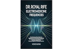 Dr. Royal Rife Electromedicine Frequencies: The Step by Step Guide on application of Resonant frequency to Cure Cancer and al