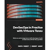 DevSecOps in Practice with VMware Tanzu: Build, run, and manage secure multi-cloud apps at scale on Kubernetes with the Tanzu portfolio