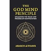 THE GOD MIND PRINCIPLE: UNLOCKING THE RULES AND PROCESS OF MANIFESTATION