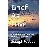 Grief As Love: A Guide to Healing, Hope, and Connection After Loss