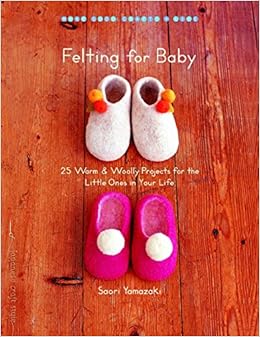 Felting for Baby: 25 Warm and Woolly Projects for the Little Ones in Your Life (Make Good: Crafts + Life), by Saori Yamazaki