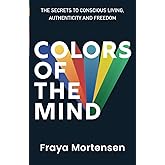Colors of The Mind: The Secrets to Conscious Living, Authenticity and Freedom