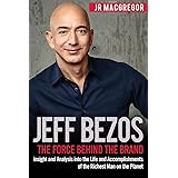 Jeff Bezos: The Force Behind the Brand: Insight and Analysis into the Life and Accomplishments of the Richest Man on the Plan
