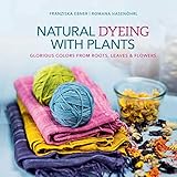 Natural Dyeing with Plants: Glorious Colors from Roots, Leaves & Flowers by