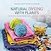 Natural Dyeing with Plants: Glorious Colors from Roots, Leaves & Flowers by