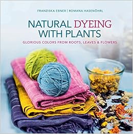 Natural Dyeing with Plants: Glorious Colors From Roots, Leaves & Flowers, by Romana Hasenöhrl Natural Dyeing with Plants: Glorious Colors From Roots, Leaves & Flowers, by Romana Hasenöhrl