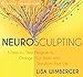 Neurosculpting: A Step-by-Step Program to Change Your Brain and Transform Your Life
