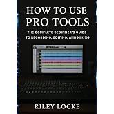 How to Use Pro Tools: The Complete Beginner&rsquo;s Guide to Recording, Editing, and Mixing
