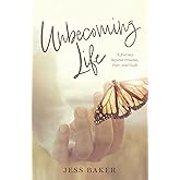 Unbecoming Life: A Journey Beyond Trauma, Fear, and Guilt