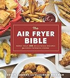 The Air Fryer Bible (Cookbook): More Than 200 Healthier Recipes for Your Favorite Foods The Air Fryer Bible (Cookbook): More Than 200 Healthier Recipes for Your Favorite Foods