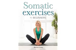 Somatic Exercises for Beginners: The Complete Guide to Weight Loss, Stress Relief and Emotional Well-Being