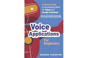 Voice Applications for Beginners: A Genius Guide to Developing Skills for Alexa and Google Assistant
