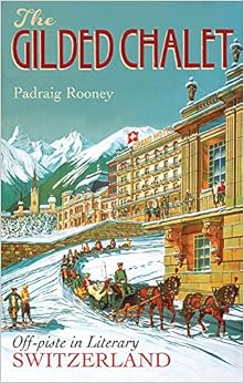 The Gilded Chalet: Off-piste in Literary Switzerland, by Padraig Rooney