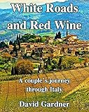 White Roads and Red Wine:: A couple's journey through Italy (Travel Journal Book 1) by David Gardner