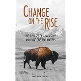 Change on the Rise: The 5 Phases of a Man's Life and Living One That Matters - A Guide to Biblical Manhood, Christian Leadership, Fatherhood, Marriage, and Leaving an Eternal Legacy