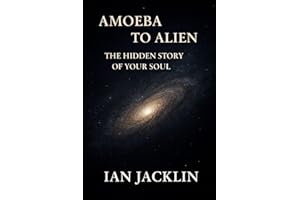 AMOEBA TO ALIEN - THE HIDDEN STORY OF YOUR SOUL: THE SPIRITUAL GNOSIS MANUAL (Ian Jacklin's - Truth Beyond Religion & History)