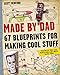 Made by Dad: 67 Blueprints for Making Cool Stuff by Scott Bedford
