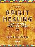 Spirit Healing: How to Make Your Life Work by Mary Dean Atwood