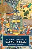 The Practice of Politics in Safavid Iran: Power, Religion and Rhetoric (I. B. Tauris & Bips Persian Studies Series)