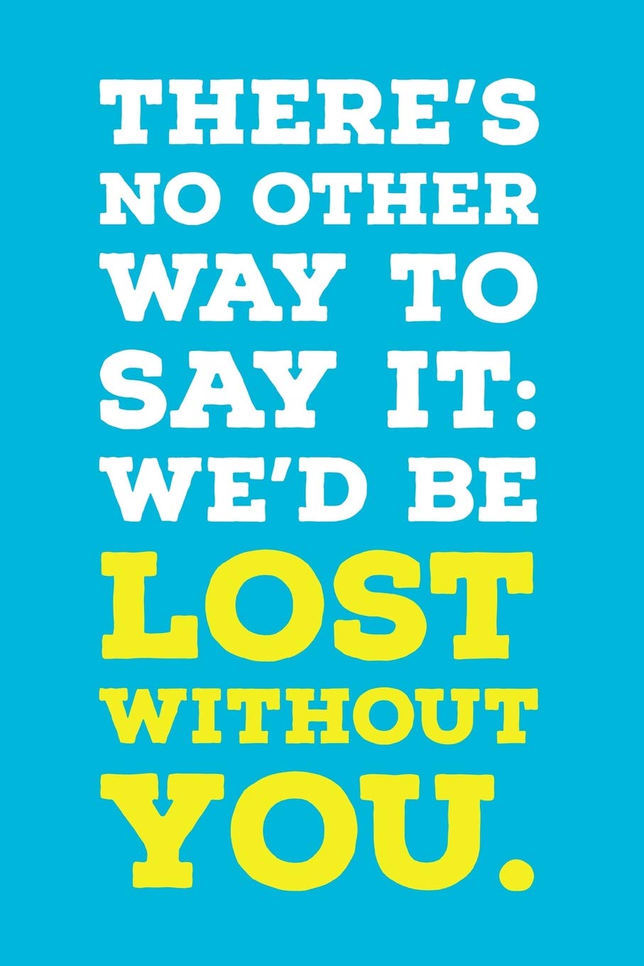 There S No Other Way To Say It We D Be Lost Without You Employee Appreciation Gift For Your Employees Coworkers Or Boss Press Team Motivation Amazon Com Books