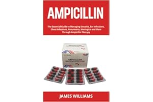 Ampicillin: The Essential Guide to Managing Sinusitis, Ear Infections, Chest Infections, Pneumonia, Meningitis and More Throu