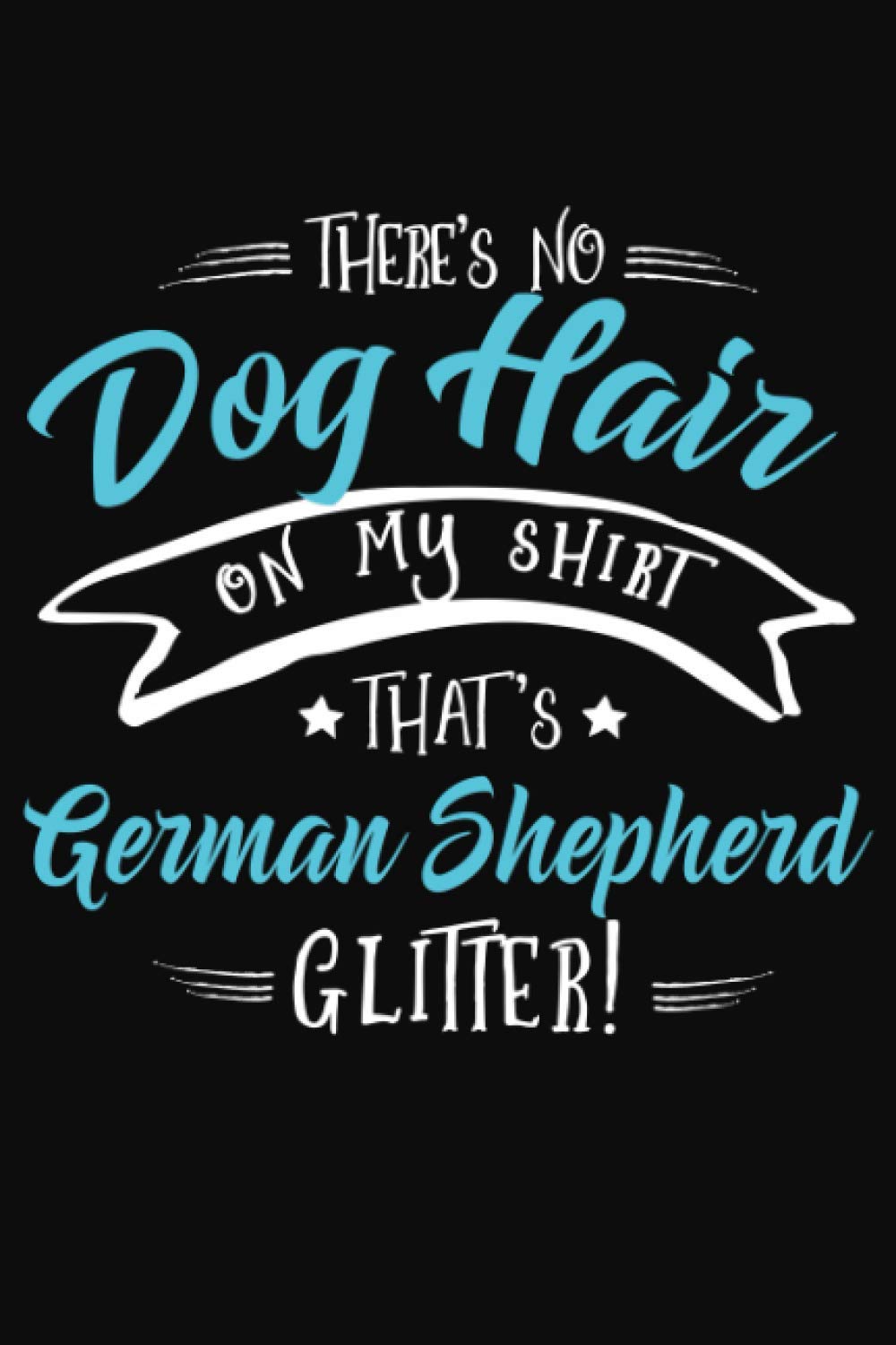 That's No Dog Hair on my Shirt, That's German Shepherd Glitter!: German Shepherd Notebook to write in | 6 X 9 inches | Notebook 120- page lined | ... dog notebook gift for German Shepherd lovers.