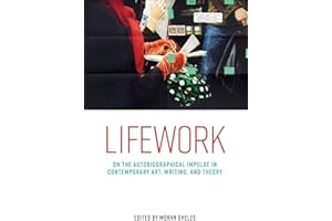 Lifework: On the autobiographical impulse in contemporary art, writing, and theory