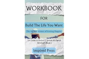Workbook: Build the Life You Want: The Art and Science of Getting Happier (A Guide to Arthur C. Brooks & Oprah Winfrey’s Book) (Happiness and Wellbeing)