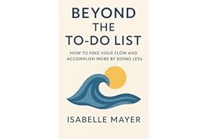 Beyond the To-Do List: How to Find Your Flow, Boost Productivity, and Achieve More by Doing Less: A Practical Guide to Mindfu