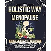 The Holistic Way to Menopause: The Only Guide You'll Ever Need to Naturally Eliminate Hot Flashes, Anxiety, Insomnia, and Restore Emotional Balance - 100% Hormone-Free