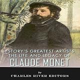 History's Greatest Artists: The Life and Legacy of Claude Monet by 