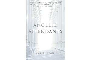 Angelic Attendants: What Really Happens As We Transition From This Life Into The Next