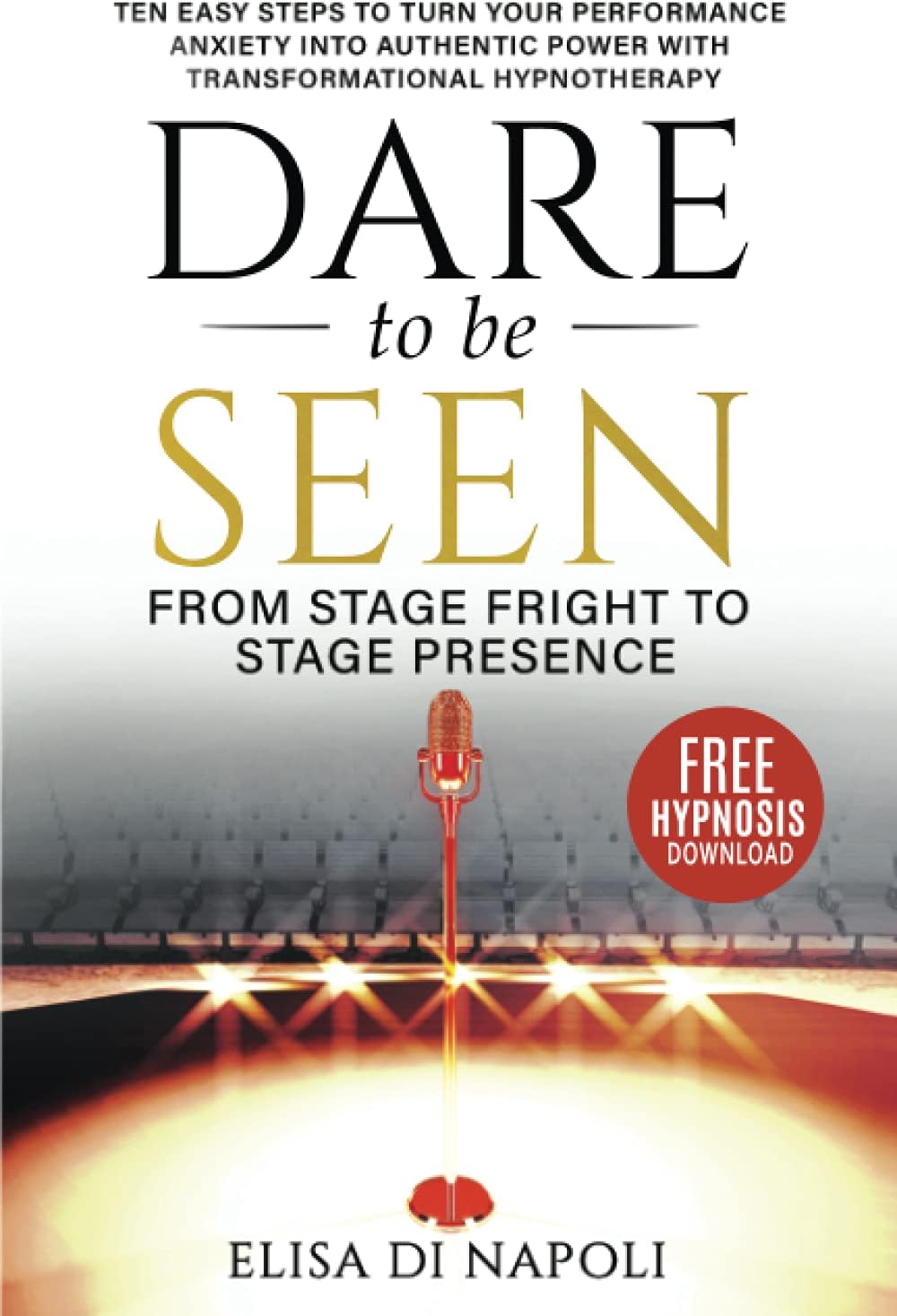 Hypnosis - Dare to Be Seen : From Stage Fright to Stage Presence: Ten Easy Steps to Turn your Performance Anxiety into Authentic Power with Transformational Hypnotherapy
