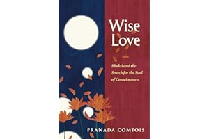 Wise-Love: Bhakti and the Search for the Soul of Consciousness (The Bhakti Trilogy)