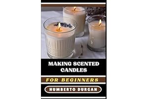 MAKING SCENTED CANDLES FOR BEGINNERS: A Complete Step-By-Step Guide To Master Diy Techniques, Explore Essential Oils, Perfect