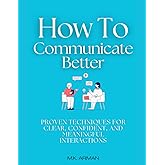 How to Communicate Better: Proven Techniques for Clear, Confident, and Meaningful Interactions (Communication Training Series