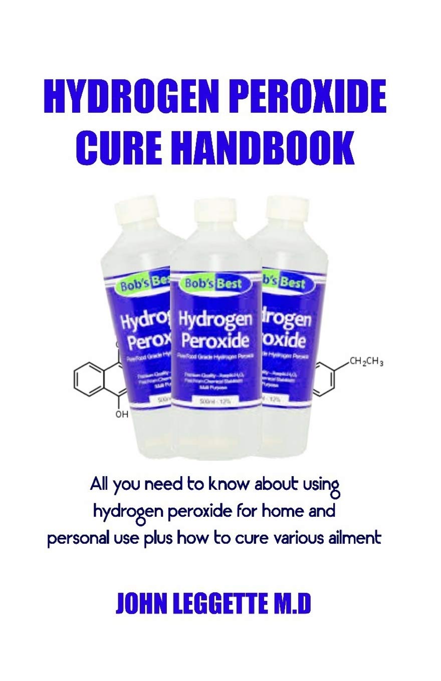 Hydrogen Peroxide Cure Handbook All You Need To Know About Using Hydrogen Peroxide For Home And Personal Use Plus How To Cure Various Ailment Leggette M D John 9781728711287 Amazon Com Books